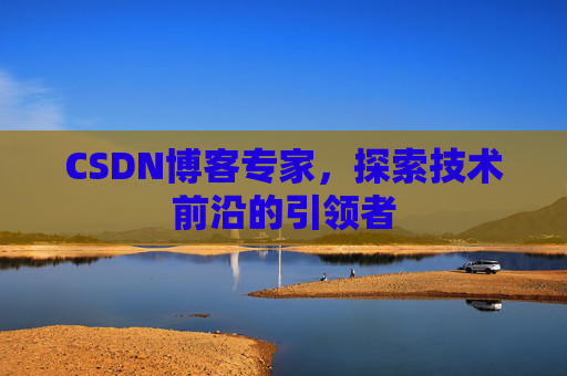 CSDN博客专家，探索技术前沿的引领者
